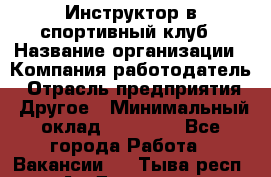 Инструктор в спортивный клуб › Название организации ­ Компания-работодатель › Отрасль предприятия ­ Другое › Минимальный оклад ­ 25 000 - Все города Работа » Вакансии   . Тыва респ.,Ак-Довурак г.